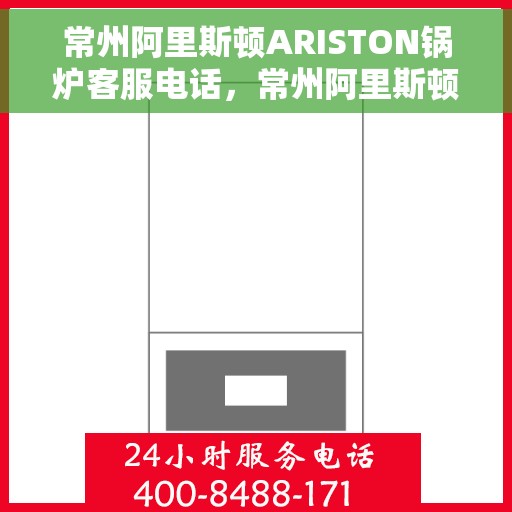 常州阿里斯顿ARISTON锅炉客服电话,常州阿里斯顿ARISTON锅炉客服热线及售后支持服务解析 常州阿里斯顿ARISTON锅炉客服电话,常州阿里斯顿ARISTON锅炉客服热线及售后支持服务解析