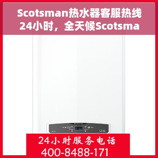 Scotsman热水器客服热线24小时，全天候Scotsman热水器客服热线，专业解答与售后无忧
