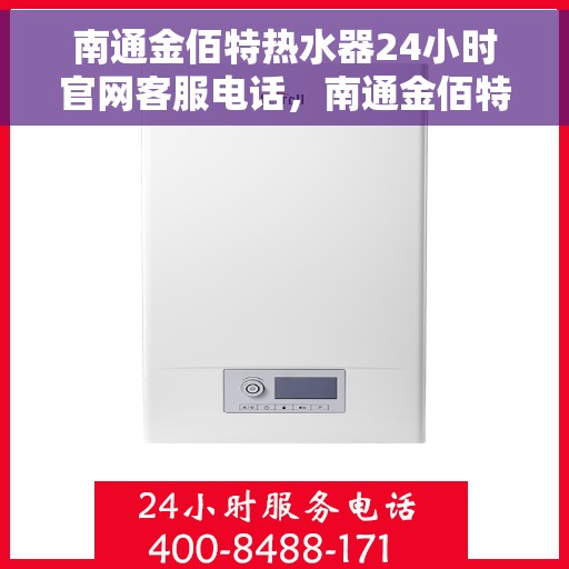 南通金佰特热水器24小时官网客服电话，南通金佰特热水器全天候客服热线及官网电话查询