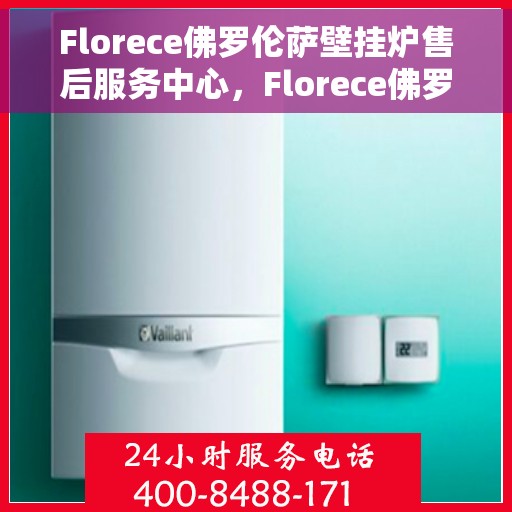 Florece佛罗伦萨壁挂炉售后服务中心，Florece佛罗伦萨壁挂炉售后服务中心，专业维修与贴心服务