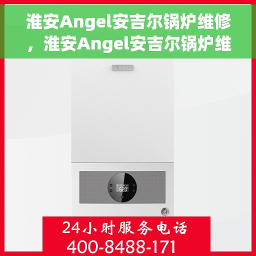 淮安Angel安吉尔锅炉维修，淮安Angel安吉尔锅炉维修服务解析