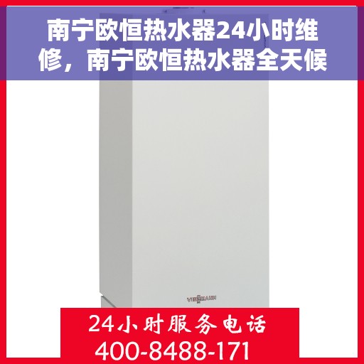 南宁欧恒热水器24小时维修，南宁欧恒热水器全天候专业维修服务