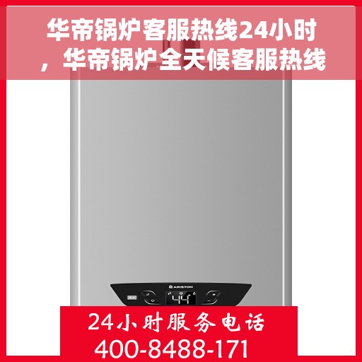 华帝锅炉客服热线24小时，华帝锅炉全天候客服热线，贴心服务随时在线