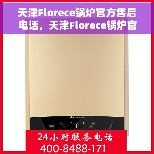 天津Florece锅炉官方售后电话，天津Florece锅炉官方售后热线电话公布