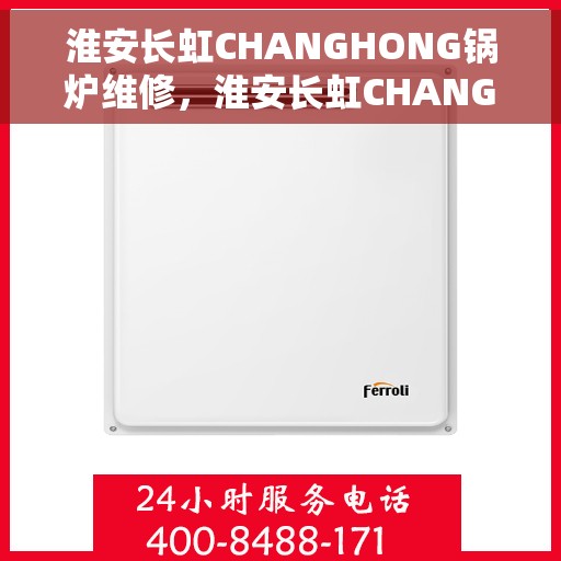 淮安长虹CHANGHONG锅炉维修，淮安长虹CHANGHONG锅炉维修服务详解