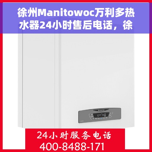 徐州Manitowoc万利多热水器24小时售后电话，徐州Manitowoc万利多热水器全天候售后热线服务电话解析