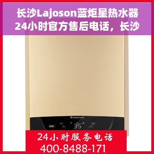 长沙Lajoson蓝炬星热水器24小时官方售后电话，长沙蓝炬星热水器全天候官方售后热线服务支持