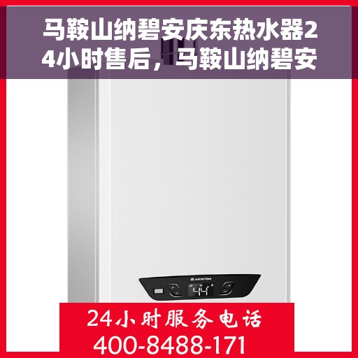 马鞍山纳碧安庆东热水器24小时售后，马鞍山纳碧安庆东热水器全天候售后服务保障