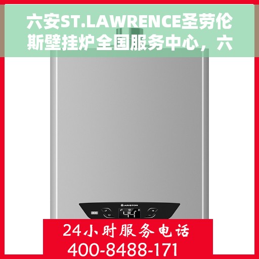 六安ST.LAWRENCE圣劳伦斯壁挂炉全国服务中心，六安ST.LAWRENCE圣劳伦斯壁挂炉全国服务中心，专业维修与贴心服务