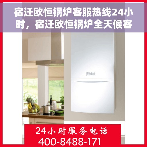 宿迁欧恒锅炉客服热线24小时，宿迁欧恒锅炉全天候客服热线，专业解答，温暖服务不打烊