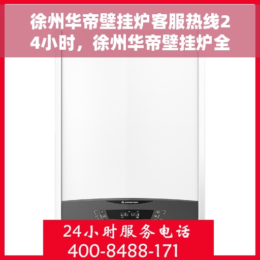 徐州华帝壁挂炉客服热线24小时，徐州华帝壁挂炉全天候客服热线，贴心服务随时在线
