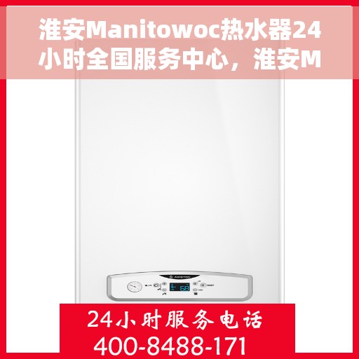 淮安Manitowoc热水器24小时全国服务中心，淮安Manitowoc热水器全天候全国服务热线，专业维修安装一站式解决！