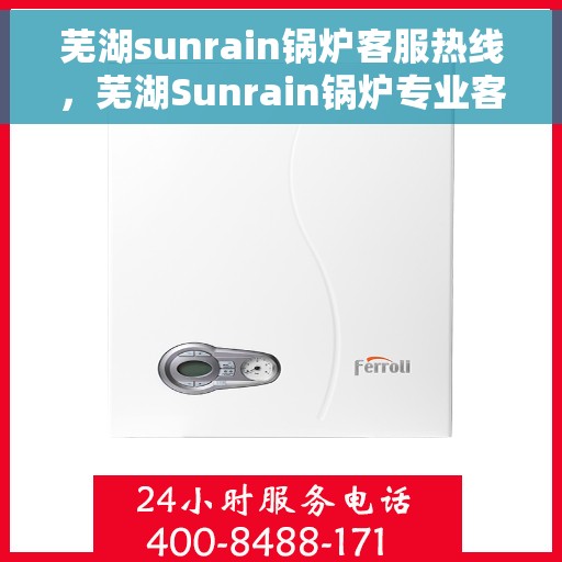 芜湖sunrain锅炉客服热线，芜湖Sunrain锅炉专业客服热线，为您提供全方位技术支持与售后服务