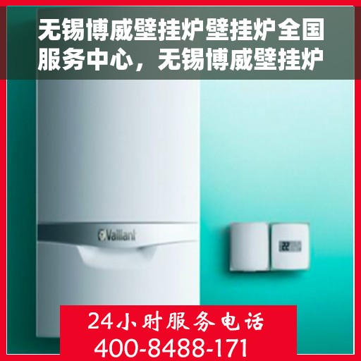 无锡博威壁挂炉壁挂炉全国服务中心，无锡博威壁挂炉全国服务中心，专业维修与暖心服务并行