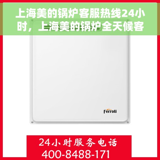 上海美的锅炉客服热线24小时，上海美的锅炉全天候客服热线，专业解答，温暖服务不打烊