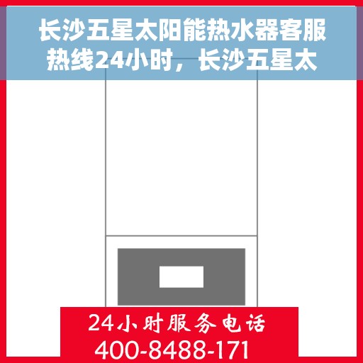长沙五星太阳能热水器客服热线24小时，长沙五星太阳能热水器全天候客服热线，贴心服务，温暖不打烊