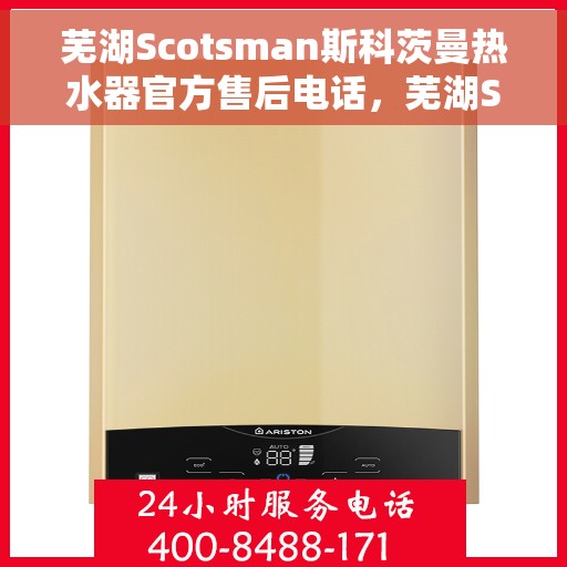 芜湖Scotsman斯科茨曼热水器官方售后电话，芜湖Scotsman斯科茨曼热水器售后官方联系电话