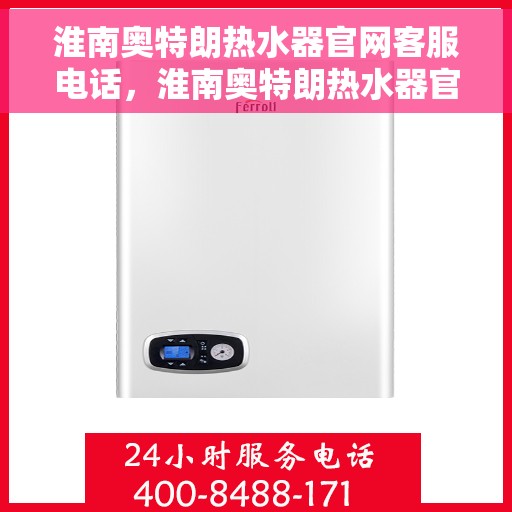 淮南奥特朗热水器官网客服电话，淮南奥特朗热水器官网客服热线及售后支持服务指南