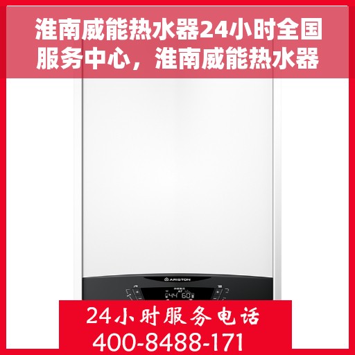 淮南威能热水器24小时全国服务中心，淮南威能热水器全天候专业服务，全国售后无忧！