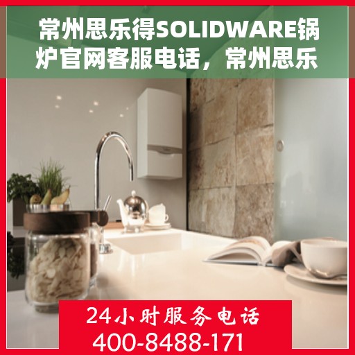 常州思乐得SOLIDWARE锅炉官网客服电话，常州思乐得SOLIDWARE锅炉官网客服热线，专业解答，贴心服务
