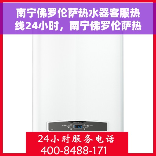 南宁佛罗伦萨热水器客服热线24小时，南宁佛罗伦萨热水器全天候客服热线，贴心服务不打烊