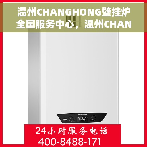温州CHANGHONG壁挂炉全国服务中心，温州CHANGHONG壁挂炉全国服务中心，专业维修与一站式服务体验