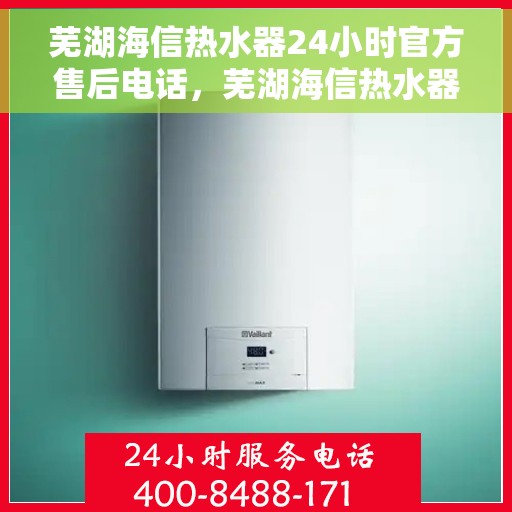 芜湖海信热水器24小时官方售后电话，芜湖海信热水器全天候官方售后热线服务电话