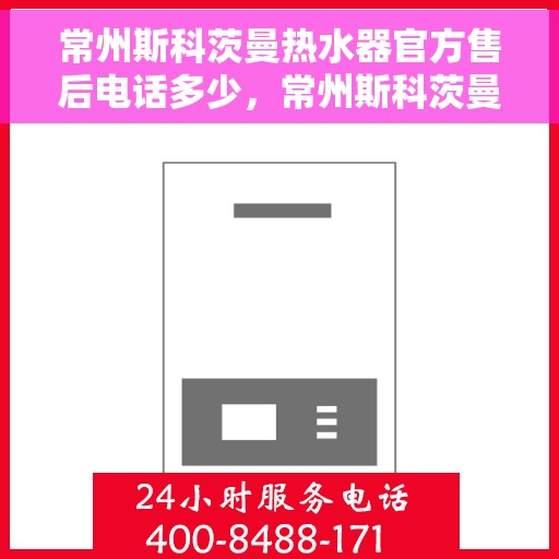 常州斯科茨曼热水器官方售后电话多少，常州斯科茨曼热水器售后官方电话及维修服务解析
