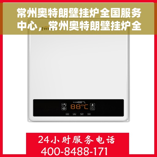 常州奥特朗壁挂炉全国服务中心，常州奥特朗壁挂炉全国服务中心，专业维修与贴心服务一体化