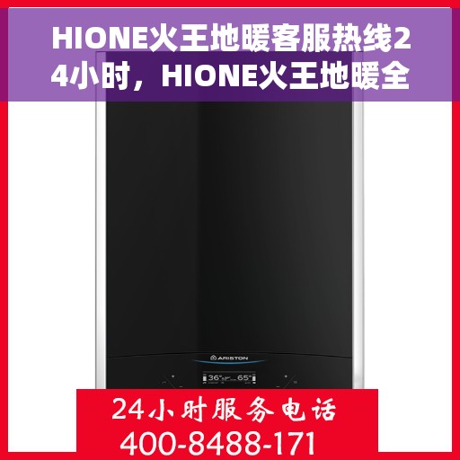 HIONE火王地暖客服热线24小时，HIONE火王地暖全天候客服热线，温暖连接每一条热线
