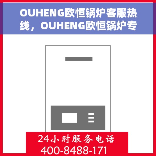OUHENG欧恒锅炉客服热线，OUHENG欧恒锅炉专业客服热线，为您提供全方位支持与解决方案