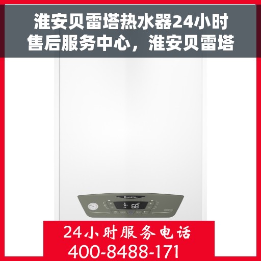 淮安贝雷塔热水器24小时售后服务中心，淮安贝雷塔热水器全天候售后服务中心，专业维修，无忧服务
