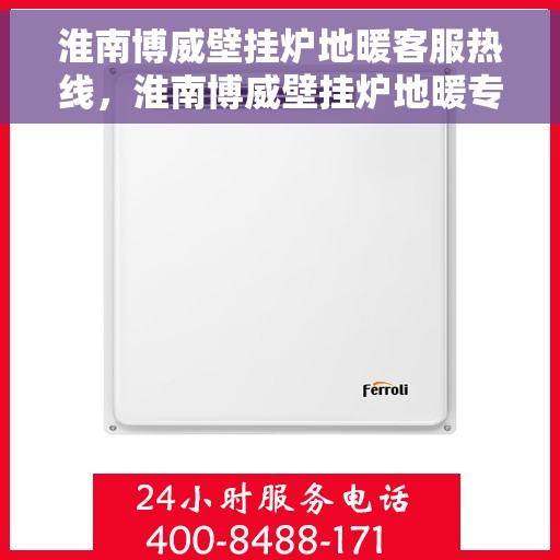 淮南博威壁挂炉地暖客服热线，淮南博威壁挂炉地暖专业客服热线，解决您的供暖问题首选热线