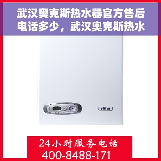 武汉奥克斯热水器官方售后电话多少,武汉奥克斯热水器售后电话官方查询及维修服务指南 武汉奥克斯热水器官方售后电话多少,武汉奥克斯热水器售后电话官方查询及维修服务指南