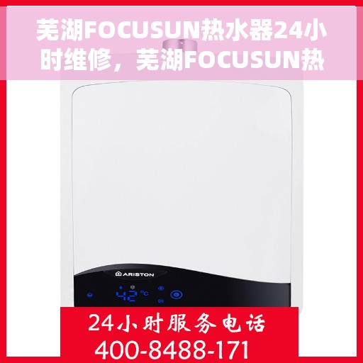 芜湖FOCUSUN热水器24小时维修，芜湖FOCUSUN热水器全天候专业维修服务