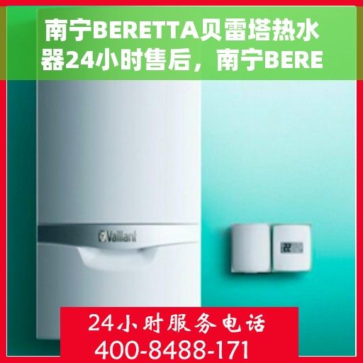 南宁BERETTA贝雷塔热水器24小时售后，南宁BERETTA贝雷塔热水器全天候售后无忧服务
