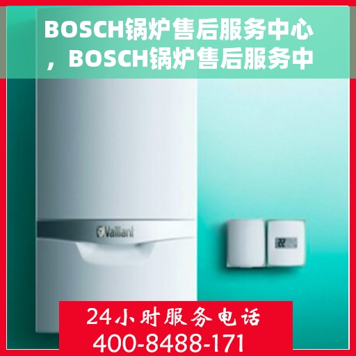 BOSCH锅炉售后服务中心，BOSCH锅炉售后服务中心，专业维修与贴心服务