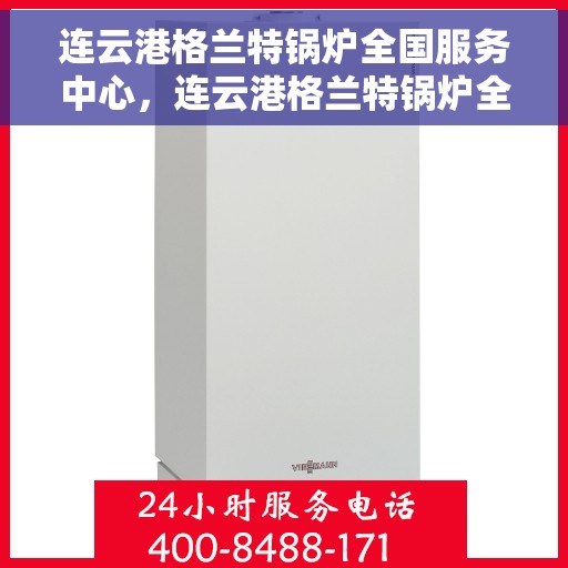 连云港格兰特锅炉全国服务中心，连云港格兰特锅炉全国服务中心，专业维修与全方位服务一体化平台