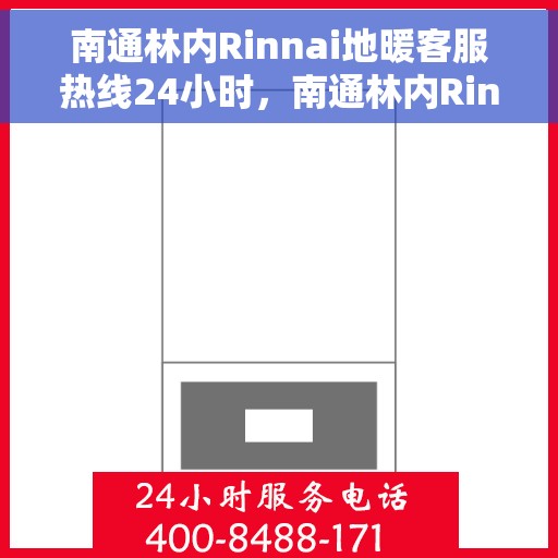 南通林内Rinnai地暖客服热线24小时，南通林内Rinnai地暖全天候客服热线，温暖无忧，服务不打烊
