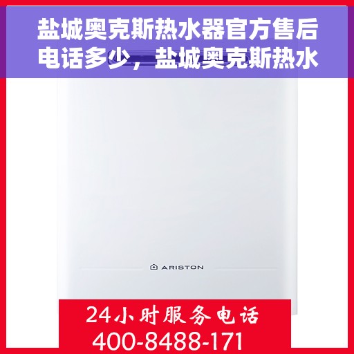 盐城奥克斯热水器官方售后电话多少，盐城奥克斯热水器官方售后联系电话服务热线查询指南