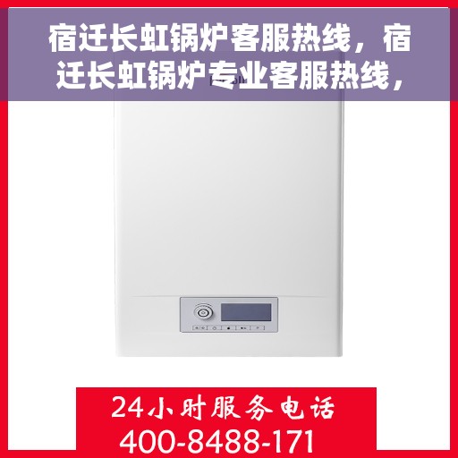 宿迁长虹锅炉客服热线，宿迁长虹锅炉专业客服热线，贴心服务，为您解答疑虑