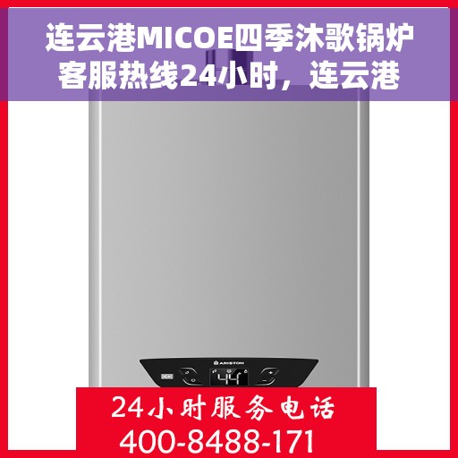 连云港MICOE四季沐歌锅炉客服热线24小时，连云港MICOE四季沐歌锅炉全天候客服热线，24小时为您服务