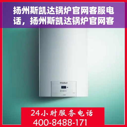 扬州斯凯达锅炉官网客服电话，扬州斯凯达锅炉官网客服热线电话及售后服务支持