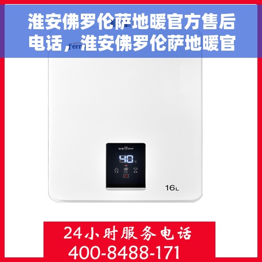 淮安佛罗伦萨地暖官方售后电话，淮安佛罗伦萨地暖官方售后联系电话服务热线