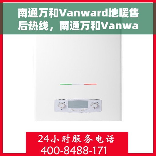 南通万和Vanward地暖售后热线，南通万和Vanward地暖售后服务热线解析