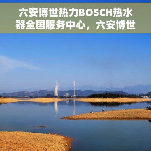 六安博世热力BOSCH热水器全国服务中心，六安博世热力BOSCH热水器全国服务中心，专业维修与优质服务一体化