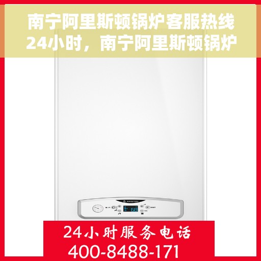 南宁阿里斯顿锅炉客服热线24小时，南宁阿里斯顿锅炉全天候客服热线，专业解答，温暖无忧