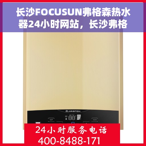 长沙FOCUSUN弗格森热水器24小时网站，长沙弗格森热水器全天候在线服务网站