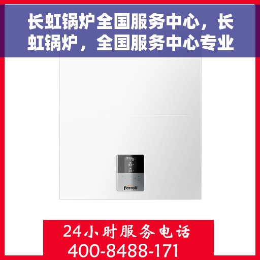 长虹锅炉全国服务中心，长虹锅炉，全国服务中心专业保障，质量无忧的温暖之选