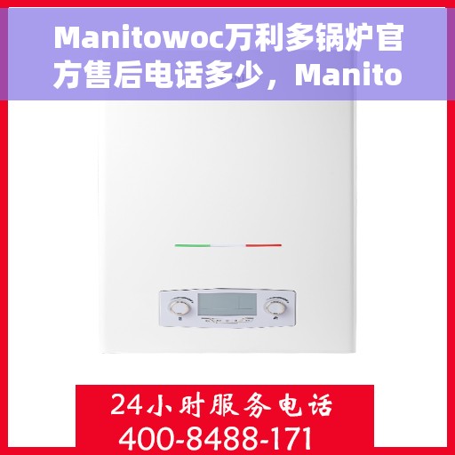 Manitowoc万利多锅炉官方售后电话多少，Manitowoc万利多锅炉售后服务热线及电话查询